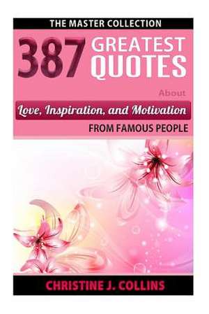 387 Greatest Quotes about Love, Inspiration & Motivation from Famous People de Christine J. Collins