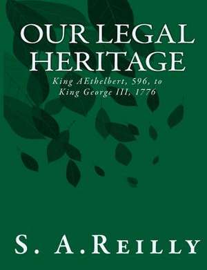 Our Legal Heritage - King Aethelbert, 596, to King George III, 1776 de S. A. Reilly