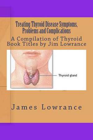 Treating Thyroid Disease Symptoms, Problems and Complications de James M. Lowrance