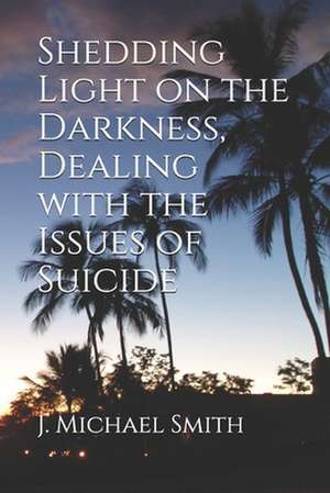 Shedding Light on the Darkness, Dealing with the Issues of Suicide de J. Michael Smith