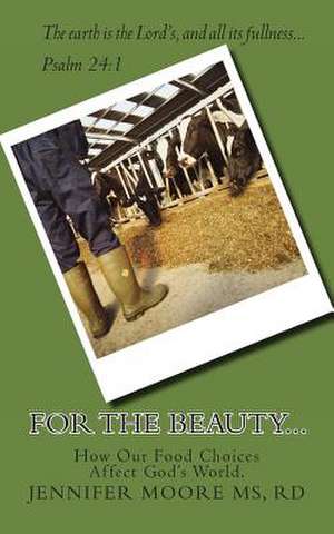 For the Beauty...How Our Food Choices Affect God's World de Rd Jennifer E. Moore MS