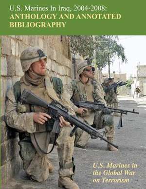 U.S. Marines in Iraq, 2004 - 2008 Anthology and Annotated Bibliography de Nicholas J. Schlosser