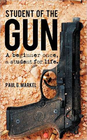 Student of the Gun: A beginner once, a student for life. de Paul G. Markel