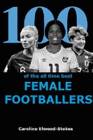 100 of The All Time Best FEMALE FOOTBALLERS de Caroline Elwood-Stokes