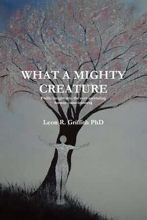 What a Mighty Creature (Poetic Insight Into the Ever-Ascending Human Consciousness) de Leon Griffith