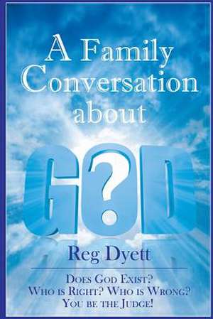 A Family Conversation about God: Does God Exist? Who Is Right, Who Is Wrong, You Be the Judge! de Reg Dyett