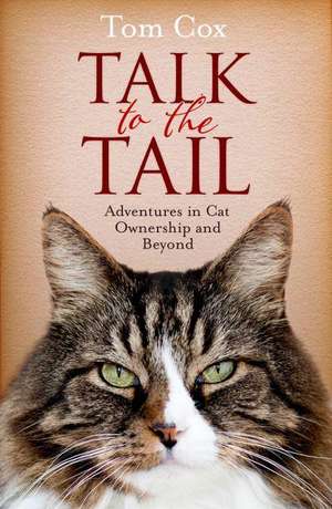 Talk to the Tail: Adventures in Cat Ownership and Beyond de Tom Cox