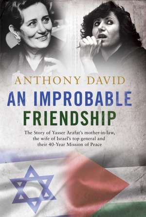 An Improbable Friendship: The story of Yasser Arafat's mother-in-law, the wife of Israel's top general and their 40-year mission of peace de Anthony David