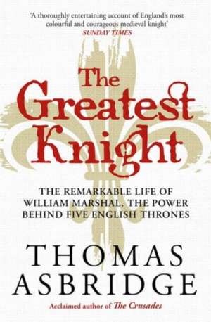 The Greatest Knight: The Remarkable Life of William Marshal, the Power behind Five English Thrones de Thomas Asbridge