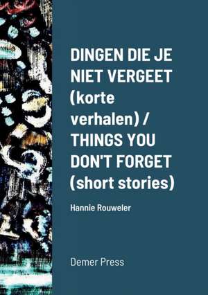 Dingen die je niet vergeet (korte verhalen) / THINGS YOU DON'T FORGET (short stories) de Hannie Rouweler