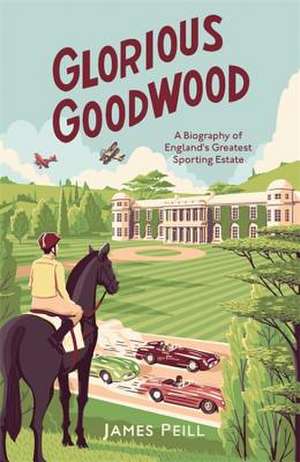 Glorious Goodwood: A Biography of England's Greatest Sporting Estate de James Peill