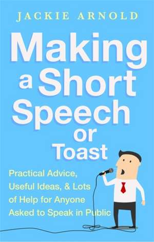 Making a Short Speech or Toast: Practical Advice, Useful Ideas and Lots of Help for Anyone Asked to Speak in Public de Jackie Arnold