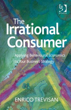 The Irrational Consumer: Applying Behavioural Economics to Your Business Strategy de Enrico Trevisan