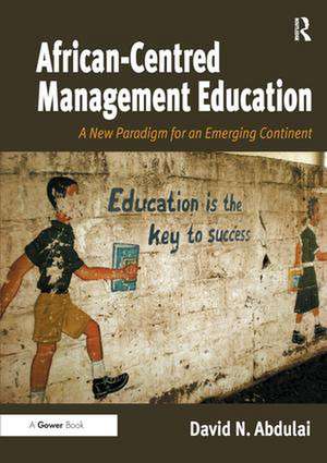 African-Centred Management Education: A New Paradigm for an Emerging Continent de David N. Abdulai