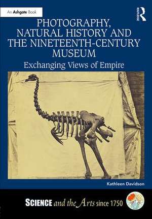 Photography, Natural History and the Nineteenth-Century Museum: Exchanging Views of Empire de Kathleen Davidson