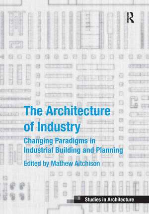 The Architecture of Industry: Changing Paradigms in Industrial Building and Planning de Mathew Aitchison