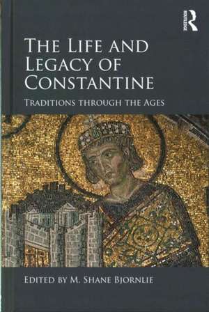 The Life and Legacy of Constantine: Traditions through the Ages de M. Shane Bjornlie