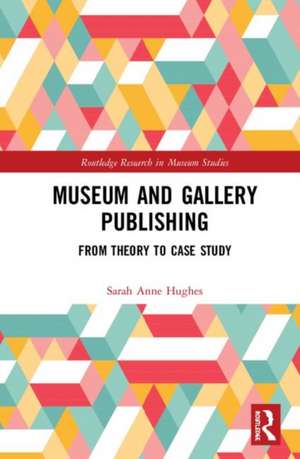 Museum and Gallery Publishing: From Theory to Case Study de Sarah Hughes