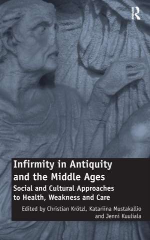 Infirmity in Antiquity and the Middle Ages: Social and Cultural Approaches to Health, Weakness and Care de Christian Krötzl