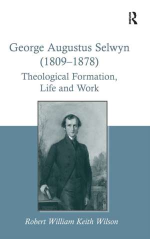 George Augustus Selwyn (1809-1878): Theological Formation, Life and Work de Robert William Keith Wilson