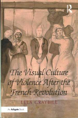 The Visual Culture of Violence After the French Revolution de Lela Graybill