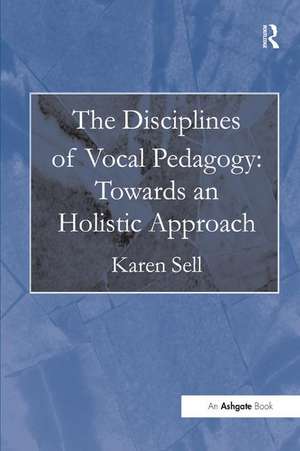 The Disciplines of Vocal Pedagogy: Towards an Holistic Approach de Karen Sell