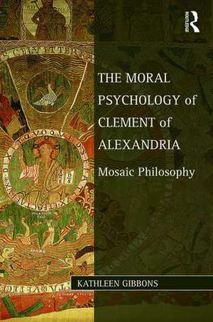 The Moral Psychology of Clement of Alexandria: Mosaic Philosophy de Kathleen Gibbons