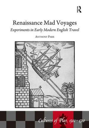 Renaissance Mad Voyages: Experiments in Early Modern English Travel de Anthony Parr