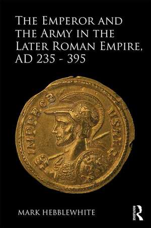 The Emperor and the Army in the Later Roman Empire, AD 235-395 de Mark Hebblewhite