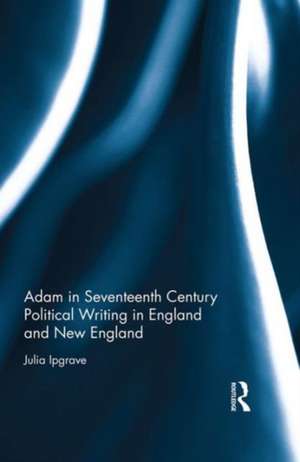 Adam in Seventeenth Century Political Writing in England and New England de Julia Ipgrave