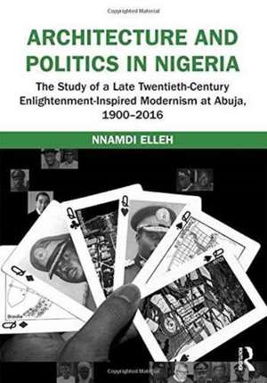 Architecture and Politics in Nigeria: The Study of a Late Twentieth-Century Enlightenment-Inspired Modernism at Abuja, 1900–2016 de Nnamdi Elleh