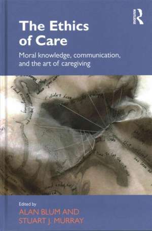 The Ethics of Care: Moral Knowledge, Communication, and the Art of Caregiving de Alan Blum