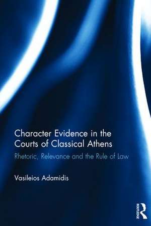 Character Evidence in the Courts of Classical Athens: Rhetoric, Relevance and the Rule of Law de Vasileios Adamidis