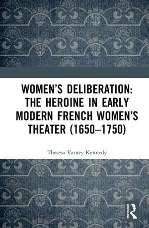 Women’s Deliberation: The Heroine in Early Modern French Women’s Theater (1650–1750) de Theresa Varney Kennedy