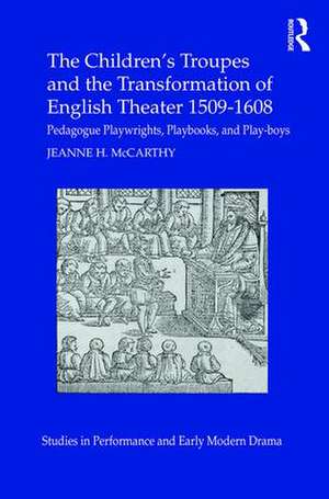 The Children's Troupes and the Transformation of English Theater 1509-1608: Pedagogue, Playwrights, Playbooks, and Play-boys de Jeanne McCarthy