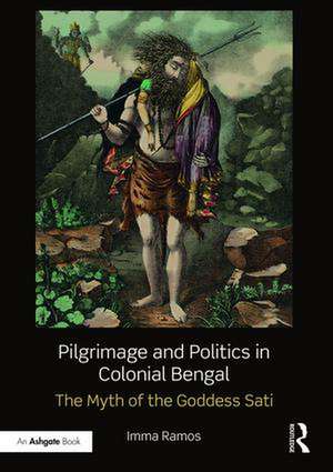 Pilgrimage and Politics in Colonial Bengal: The Myth of the Goddess Sati de Imma Ramos