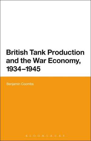 British Tank Production and the War Economy, 1934-1945 de Dr Benjamin Coombs