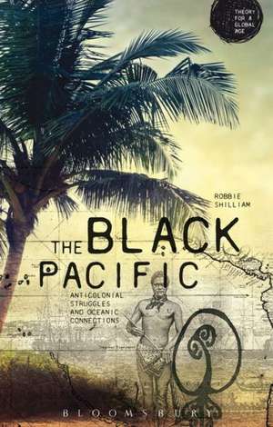 The Black Pacific: Anti-Colonial Struggles and Oceanic Connections de Robbie Shilliam