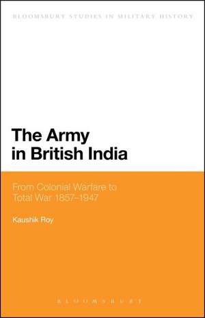 The Army in British India: From Colonial Warfare to Total War 1857 - 1947 de Dr Kaushik Roy