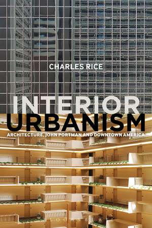 Interior Urbanism: Architecture, John Portman and Downtown America de Professor Charles Rice