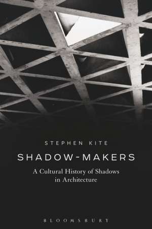 Shadow-Makers: A Cultural History of Shadows in Architecture de Professor Stephen Kite