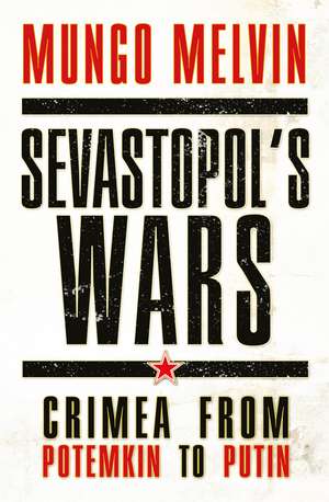 Sevastopol’s Wars: Crimea from Potemkin to Putin de Maj Gen Mungo Melvin CB OBE