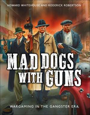 Mad Dogs With Guns: Wargaming in the Gangster Era de Howard Whitehouse