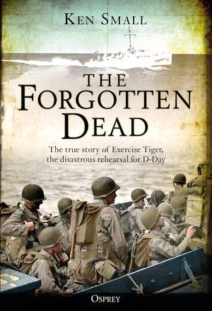 The Forgotten Dead: The true story of Exercise Tiger, the disastrous rehearsal for D-Day de Ken Small