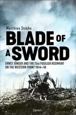 Blade of a Sword: Ernst Jünger and the 73rd Fusilier Regiment on the Western Front, 1914–18 de Matthias Strohn