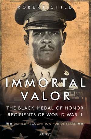 Immortal Valor: The Black Medal of Honor Recipients of World War II de Robert Child