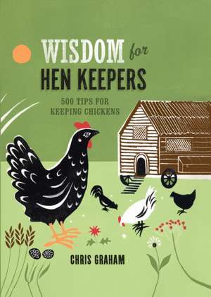 Wisdom for Hen Keepers: 500 tips for keeping chickens de Chris Graham