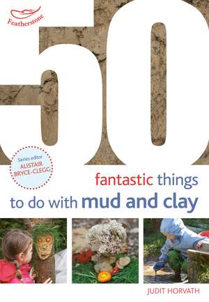 50 Fantastic Ideas for things to do with Mud and Clay de Judit Horvath