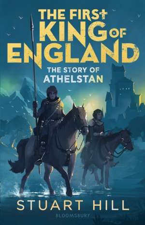 The First King of England: The Story of Athelstan de Stuart Hill