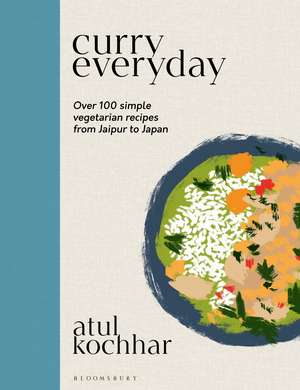 Curry Everyday: Over 100 Simple Vegetarian Recipes from Jaipur to Japan de Atul Kochhar